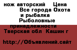 нож авторский  › Цена ­ 3 000 - Все города Охота и рыбалка » Рыболовные принадлежности   . Тверская обл.,Кашин г.